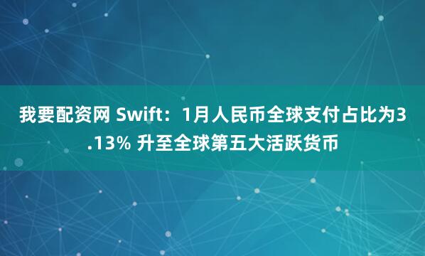 我要配资网 Swift：1月人民币全球支付占比为3.13% 升至全球第五大活跃货币