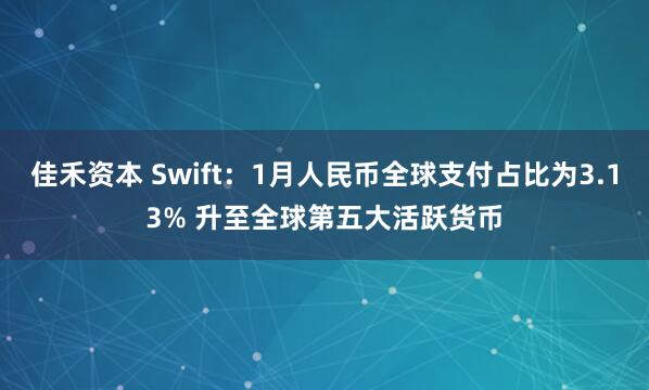 佳禾资本 Swift：1月人民币全球支付占比为3.13% 升至全球第五大活跃货币