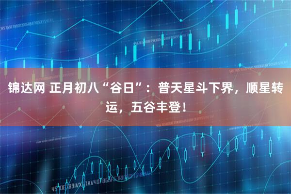 锦达网 正月初八“谷日”：普天星斗下界，顺星转运，五谷丰登！