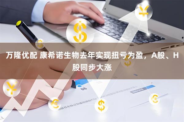 万隆优配 康希诺生物去年实现扭亏为盈，A股、H股同步大涨