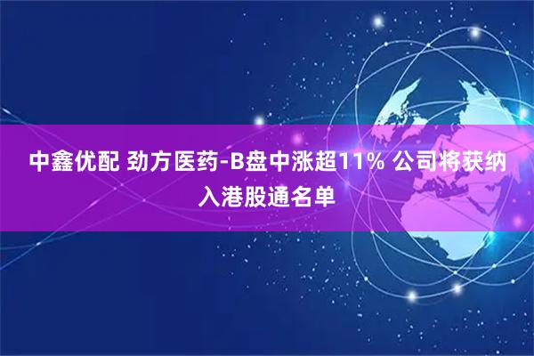 中鑫优配 劲方医药-B盘中涨超11% 公司将获纳入港股通名单