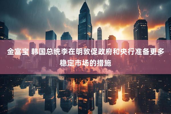 金富宝 韩国总统李在明敦促政府和央行准备更多稳定市场的措施