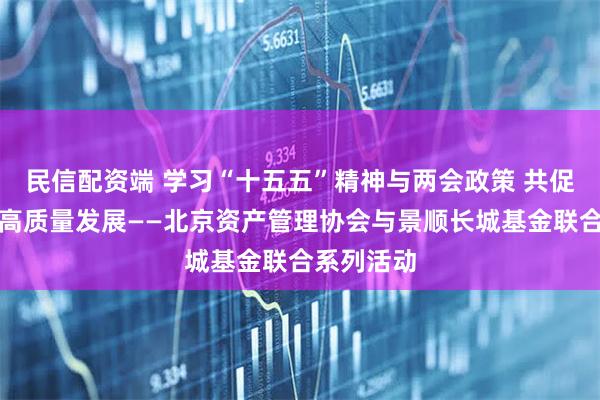 民信配资端 学习“十五五”精神与两会政策 共促资管行业高质量发展——北京资产管理协会与景顺长城基金联合系列活动