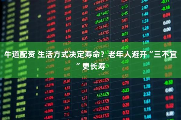 牛道配资 生活方式决定寿命？老年人避开“三不宜”更长寿