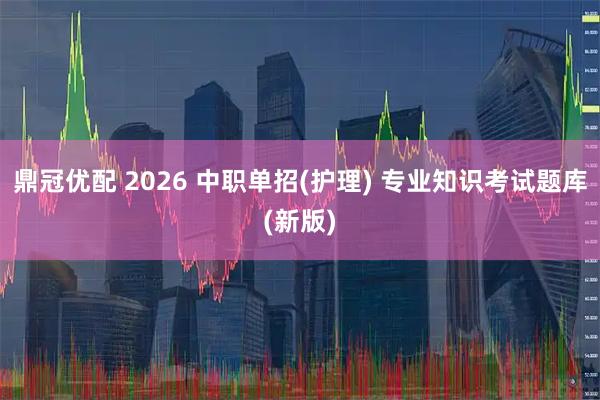 鼎冠优配 2026 中职单招(护理) 专业知识考试题库(新版)