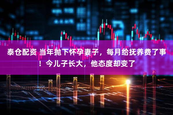 泰仓配资 当年抛下怀孕妻子，每月给抚养费了事！今儿子长大，他态度却变了