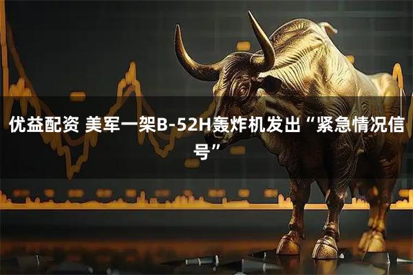 优益配资 美军一架B-52H轰炸机发出“紧急情况信号”