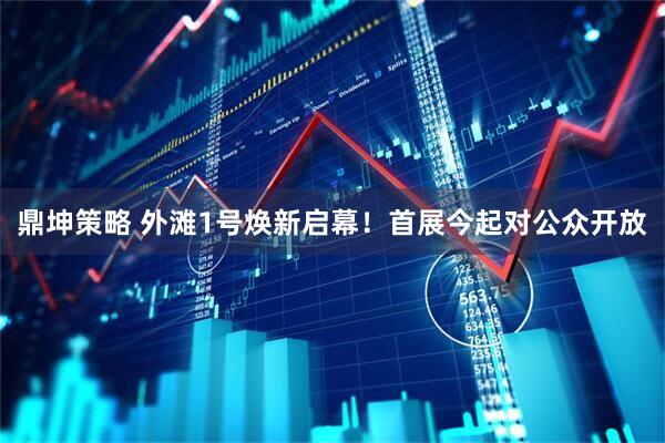 鼎坤策略 外滩1号焕新启幕！首展今起对公众开放