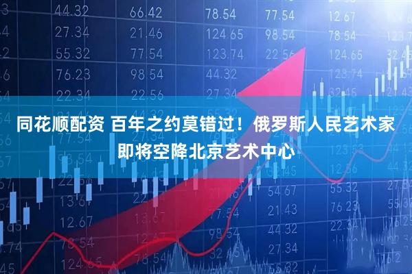 同花顺配资 百年之约莫错过！俄罗斯人民艺术家即将空降北京艺术中心