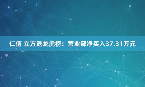 仁信 立方退龙虎榜：营业部净买入37.31万元