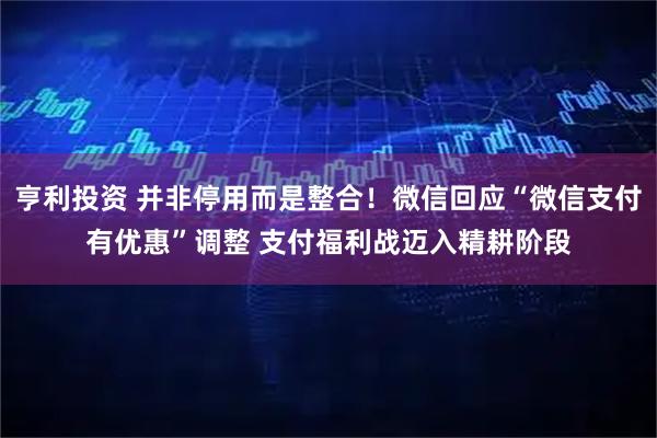 亨利投资 并非停用而是整合!微信回应“微信支付有优惠”调整 支付福利战迈入精耕阶段