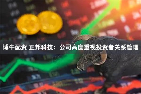 博牛配资 正邦科技：公司高度重视投资者关系管理