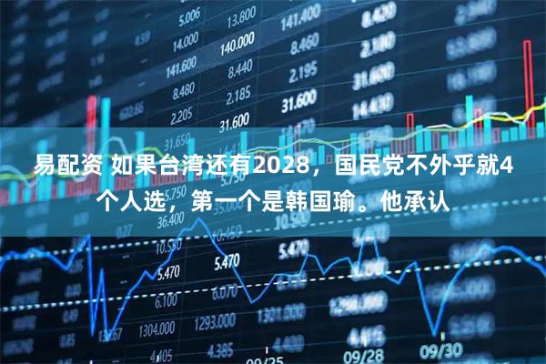 易配资 如果台湾还有2028，国民党不外乎就4个人选，第一个是韩国瑜。他承认