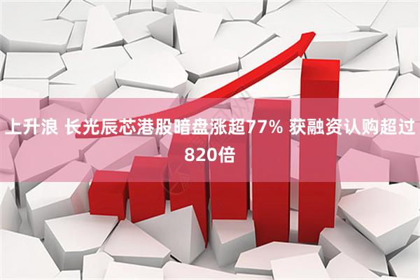 上升浪 长光辰芯港股暗盘涨超77% 获融资认购超过820倍