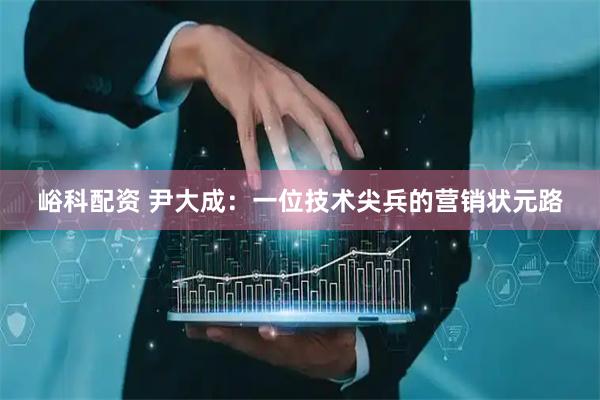 峪科配资 尹大成：一位技术尖兵的营销状元路