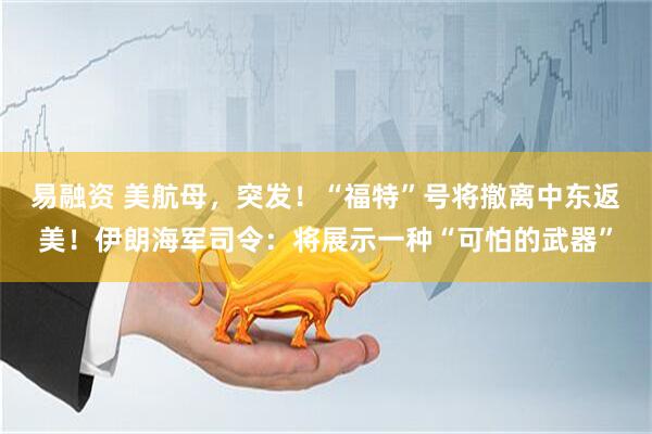 易融资 美航母，突发！“福特”号将撤离中东返美！伊朗海军司令：将展示一种“可怕的武器”