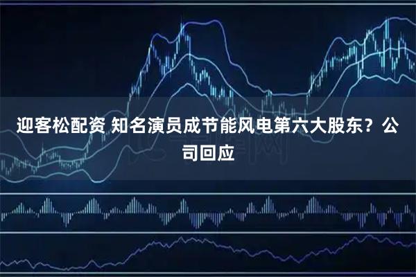 迎客松配资 知名演员成节能风电第六大股东？公司回应