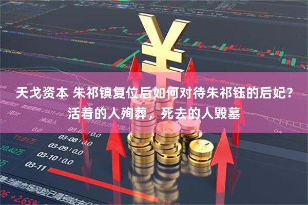 天戈资本 朱祁镇复位后如何对待朱祁钰的后妃？活着的人殉葬，死去的人毁墓
