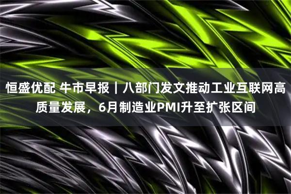 恒盛优配 牛市早报|八部门发文推动工业互联网高质量发展,6月制造业PMI升至扩张区间