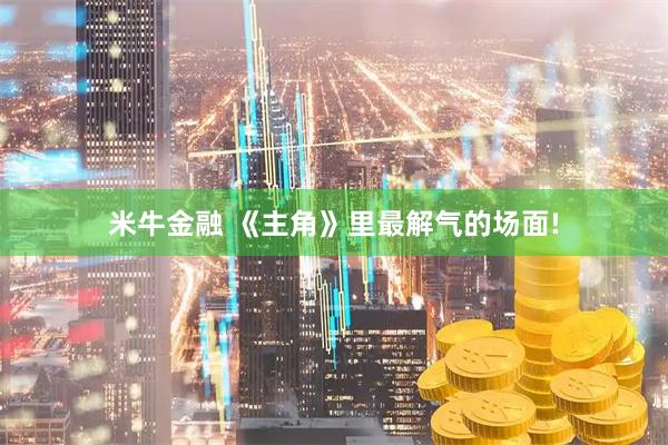 米牛金融 《主角》里最解气的场面!