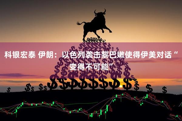 科银宏泰 伊朗：以色列袭击黎巴嫩使得伊美对话“变得不可能”