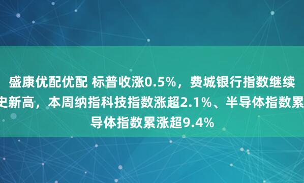 盛康优配优配 标普收涨0.5%，费城银行指数继续创收盘历史新高，本周纳指科技指数涨超2.1%、半导体指数累涨超9.4%