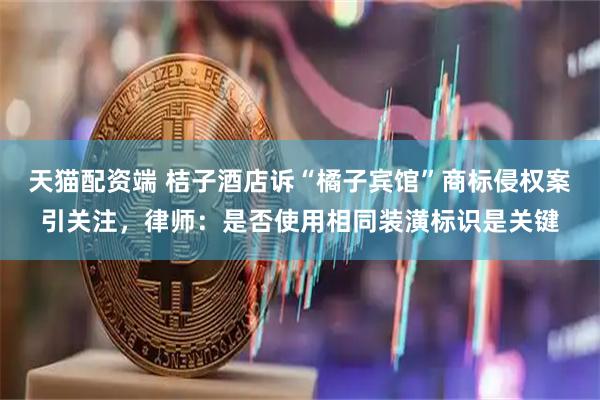 天猫配资端 桔子酒店诉“橘子宾馆”商标侵权案引关注，律师：是否使用相同装潢标识是关键