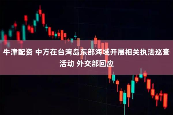 牛津配资 中方在台湾岛东部海域开展相关执法巡查活动 外交部回应