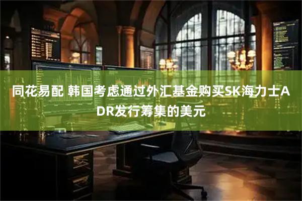 同花易配 韩国考虑通过外汇基金购买SK海力士ADR发行筹集的美元