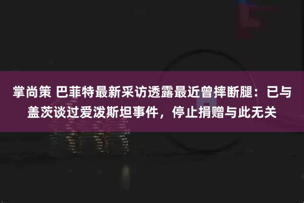 掌尚策 巴菲特最新采访透露最近曾摔断腿：已与盖茨谈过爱泼斯坦事件，停止捐赠与此无关