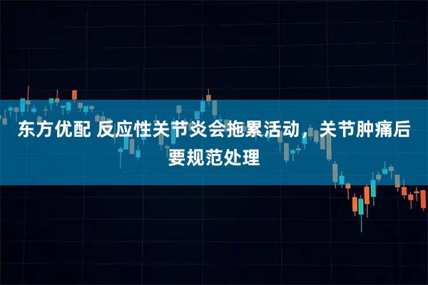 东方优配 反应性关节炎会拖累活动,关节肿痛后要规范处理