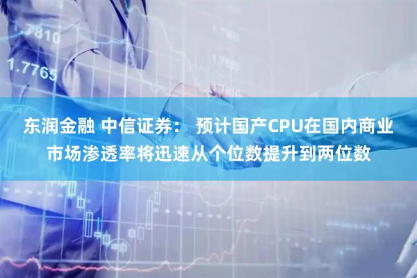 东润金融 中信证券： 预计国产CPU在国内商业市场渗透率将迅速从个位数提升到两位数