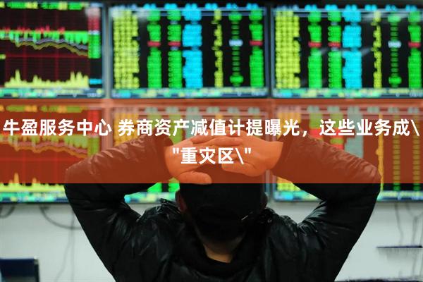 牛盈服务中心 券商资产减值计提曝光，这些业务成