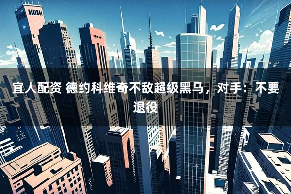 宜人配资 德约科维奇不敌超级黑马，对手：不要退役