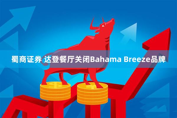 蜀商证券 达登餐厅关闭Bahama Breeze品牌