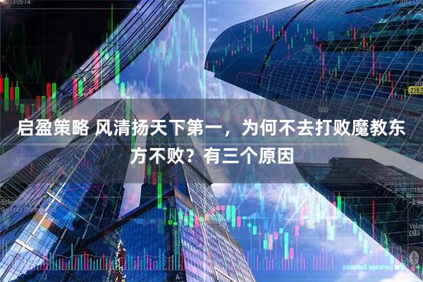 启盈策略 风清扬天下第一，为何不去打败魔教东方不败？有三个原因