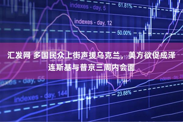 汇发网 多国民众上街声援乌克兰，美方欲促成泽连斯基与普京三周内会面