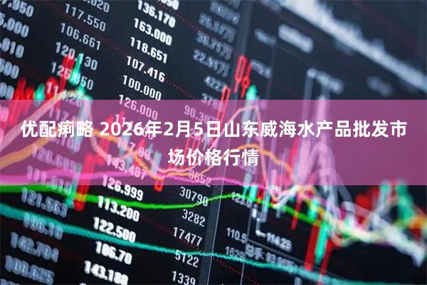 优配痢略 2026年2月5日山东威海水产品批发市场价格行情