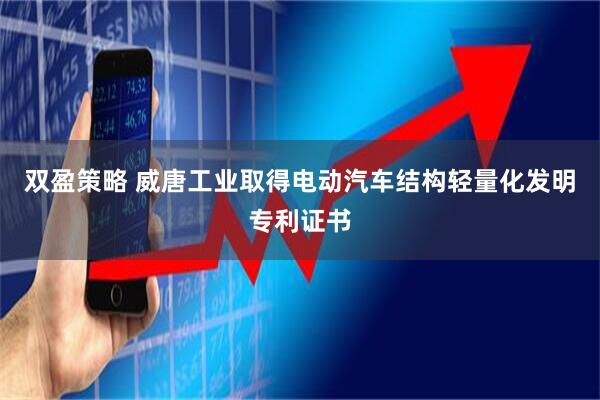 双盈策略 威唐工业取得电动汽车结构轻量化发明专利证书