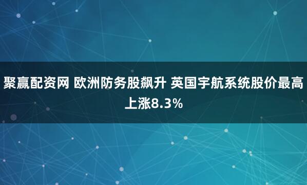 聚赢配资网 欧洲防务股飙升 英国宇航系统股价最高上涨8.3%
