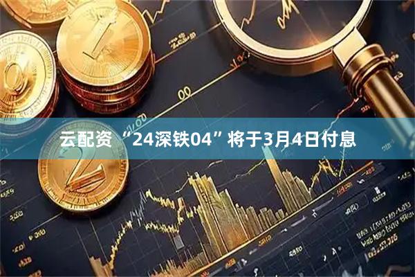 云配资 “24深铁04”将于3月4日付息