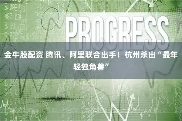 金牛股配资 腾讯、阿里联合出手！杭州杀出“最年轻独角兽”