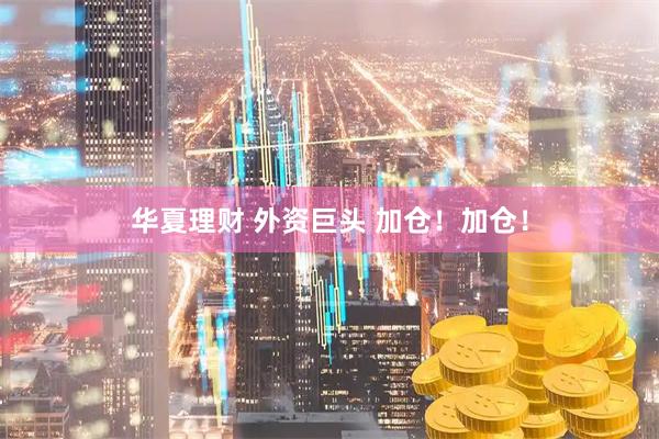 华夏理财 外资巨头 加仓！加仓！