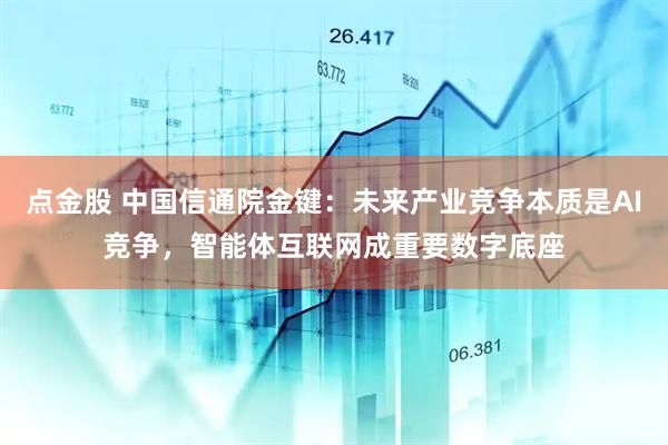 点金股 中国信通院金键：未来产业竞争本质是AI竞争，智能体互联网成重要数字底座