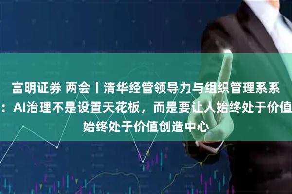 富明证券 两会丨清华经管领导力与组织管理系系主任李宁：AI治理不是设置天花板，而是要让人始终处于价值创造中心