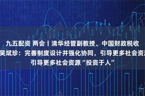 九五配资 两会丨清华经管副教授、中国财政税收研究所副所长吴斌珍：完善制度设计并强化协同，引导更多社会资源“投资于人”