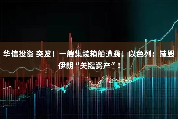 华信投资 突发！一艘集装箱船遭袭！以色列：摧毁伊朗“关键资产”！