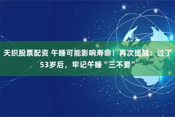 天织股票配资 午睡可能影响寿命！再次提醒：过了53岁后，牢记午睡“三不要”