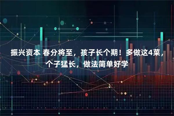 振兴资本 春分将至，孩子长个期！多做这4菜，个子猛长，做法简单好学