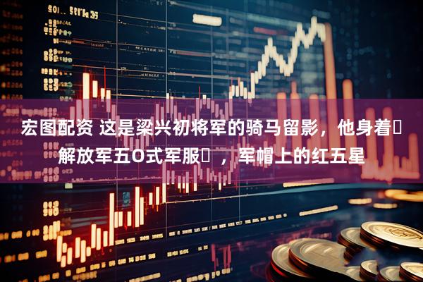宏图配资 这是梁兴初将军的骑马留影，他身着‌解放军五O式军服‌，军帽上的红五星